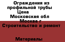Ограждения из профильной трубы › Цена ­ 3 700 - Московская обл., Москва г. Строительство и ремонт » Материалы   